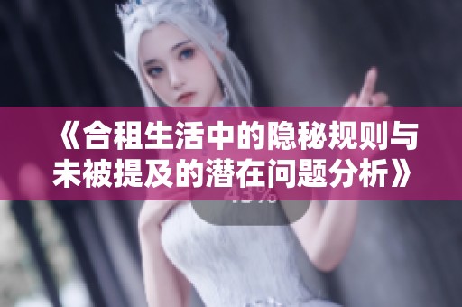 《合租生活中的隐秘规则与未被提及的潜在问题分析》