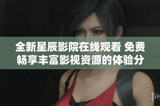 全新星辰影院在线观看 免费畅享丰富影视资源的体验分享