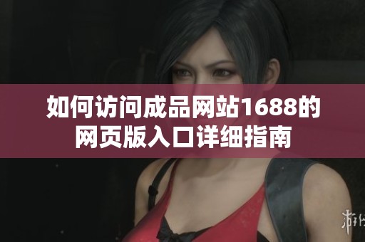 如何访问成品网站1688的网页版入口详细指南