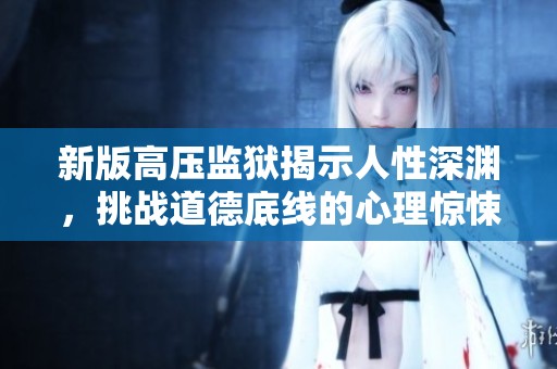 新版高压监狱揭示人性深渊，挑战道德底线的心理惊悚故事探索