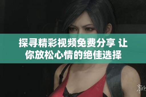 探寻精彩视频免费分享 让你放松心情的绝佳选择