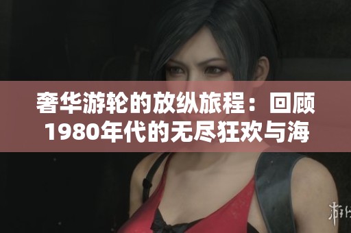 奢华游轮的放纵旅程：回顾1980年代的无尽狂欢与海上探险