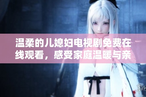 温柔的儿媳妇电视剧免费在线观看，感受家庭温暖与亲情的故事魅力