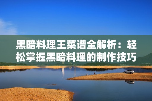 黑暗料理王菜谱全解析：轻松掌握黑暗料理的制作技巧与配方