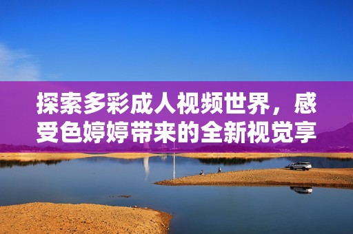 探索多彩成人视频世界，感受色婷婷带来的全新视觉享受与心理体验