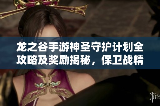 龙之谷手游神圣守护计划全攻略及奖励揭秘，保卫战精彩内容解析