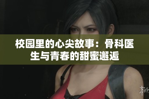 校园里的心尖故事：骨科医生与青春的甜蜜邂逅