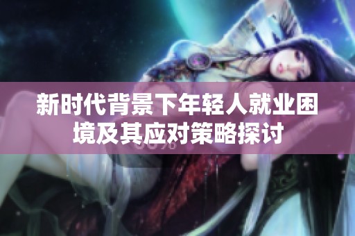 新时代背景下年轻人就业困境及其应对策略探讨