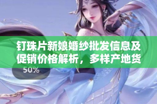 钉珠片新娘婚纱批发信息及促销价格解析，多样产地货源推荐