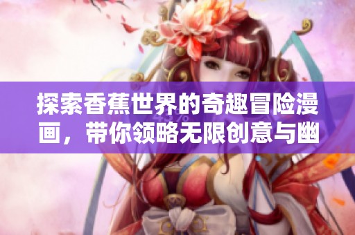 探索香蕉世界的奇趣冒险漫画，带你领略无限创意与幽默魅力