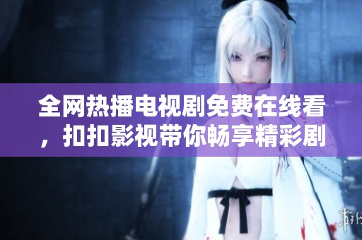 全网热播电视剧免费在线看，扣扣影视带你畅享精彩剧情