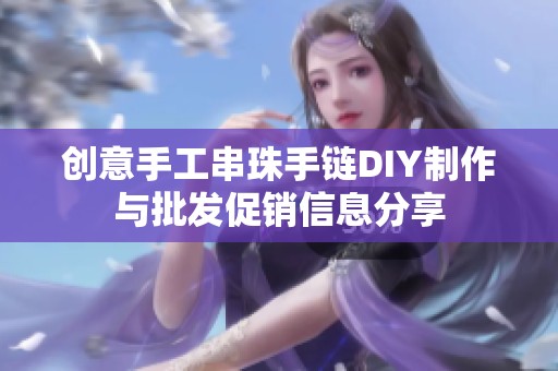 创意手工串珠手链DIY制作与批发促销信息分享