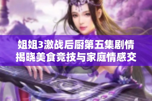 姐姐3激战后厨第五集剧情揭晓美食竞技与家庭情感交织的精彩故事
