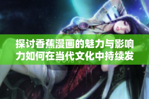 探讨香蕉漫画的魅力与影响力如何在当代文化中持续发酵