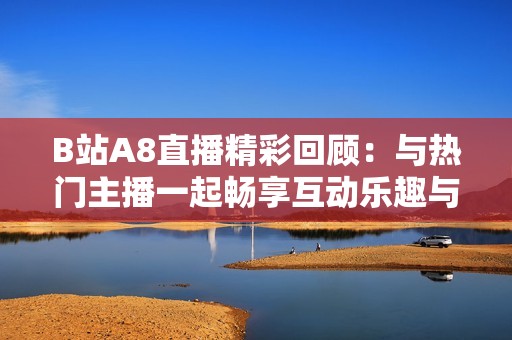 B站A8直播精彩回顾：与热门主播一起畅享互动乐趣与游戏体验