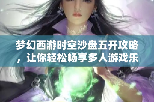 梦幻西游时空沙盘五开攻略，让你轻松畅享多人游戏乐趣