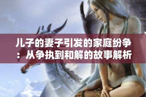 儿子的妻子引发的家庭纷争：从争执到和解的故事解析