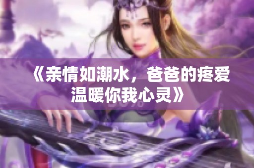 《亲情如潮水，爸爸的疼爱温暖你我心灵》