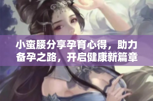 小蛮腰分享孕育心得，助力备孕之路，开启健康新篇章