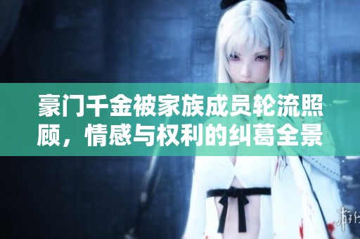 豪门千金被家族成员轮流照顾，情感与权利的纠葛全景揭秘