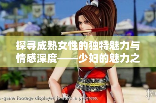 探寻成熟女性的独特魅力与情感深度——少妇的魅力之旅第四篇