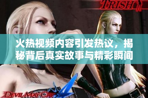火热视频内容引发热议，揭秘背后真实故事与精彩瞬间