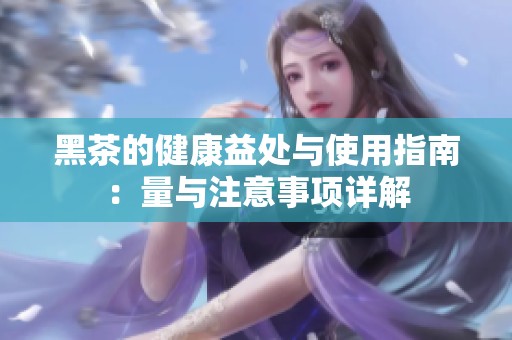 黑茶的健康益处与使用指南：量与注意事项详解