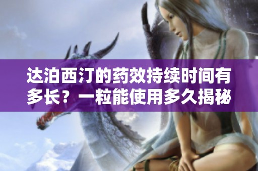达泊西汀的药效持续时间有多长？一粒能使用多久揭秘