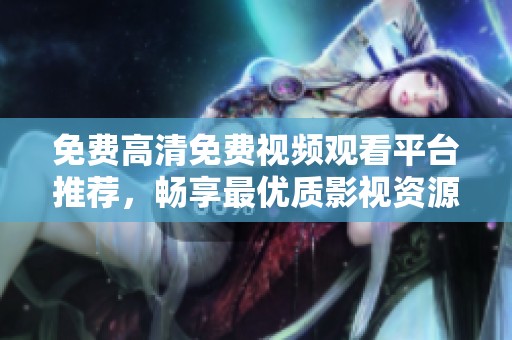 免费高清免费视频观看平台推荐，畅享最优质影视资源体验