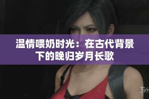 温情喂奶时光：在古代背景下的晚归岁月长歌