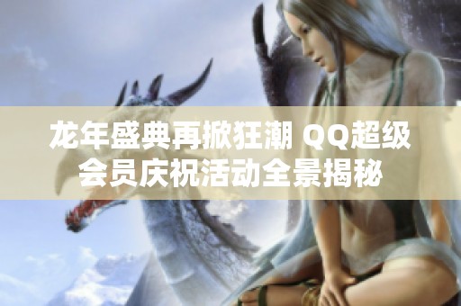 龙年盛典再掀狂潮 QQ超级会员庆祝活动全景揭秘