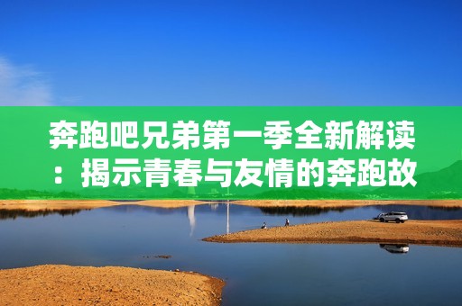 奔跑吧兄弟第一季全新解读：揭示青春与友情的奔跑故事