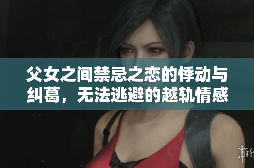 父女之间禁忌之恋的悸动与纠葛，无法逃避的越轨情感故事