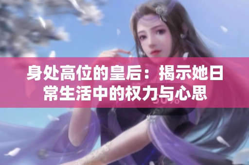 身处高位的皇后：揭示她日常生活中的权力与心思