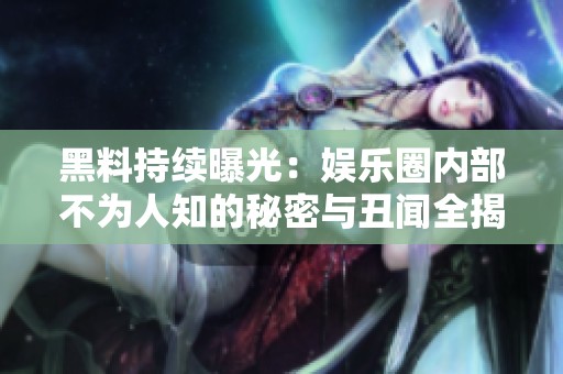 黑料持续曝光：娱乐圈内部不为人知的秘密与丑闻全揭秘