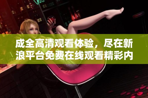 成全高清观看体验，尽在新浪平台免费在线观看精彩内容