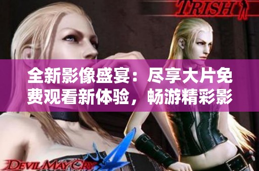 全新影像盛宴：尽享大片免费观看新体验，畅游精彩影视世界