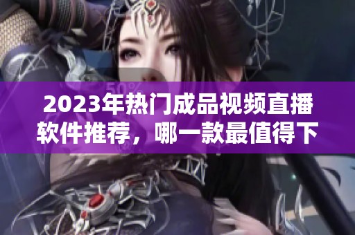 2023年热门成品视频直播软件推荐，哪一款最值得下载使用