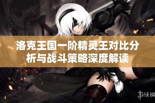 洛克王国一阶精灵王对比分析与战斗策略深度解读