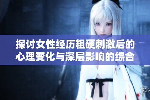 探讨女性经历粗硬刺激后的心理变化与深层影响的综合分析