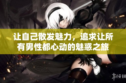 让自己散发魅力，追求让所有男性都心动的魅惑之旅