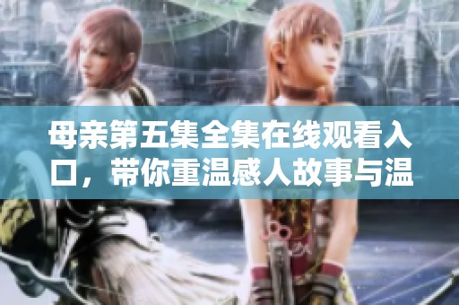 母亲第五集全集在线观看入口，带你重温感人故事与温馨时刻