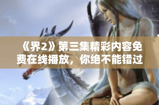 《界2》第三集精彩内容免费在线播放，你绝不能错过的精彩剧情分析