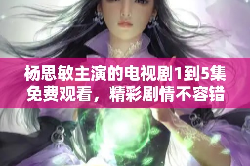 杨思敏主演的电视剧1到5集免费观看，精彩剧情不容错过