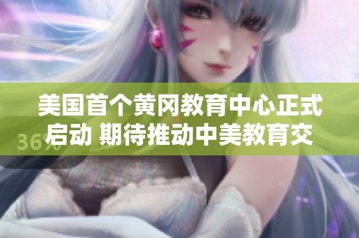 美国首个黄冈教育中心正式启动 期待推动中美教育交流与发展