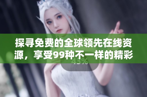 探寻免费的全球领先在线资源，享受99种不一样的精彩体验