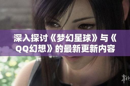 深入探讨《梦幻星球》与《QQ幻想》的最新更新内容与玩法变化