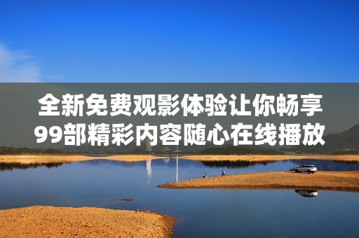 全新免费观影体验让你畅享99部精彩内容随心在线播放