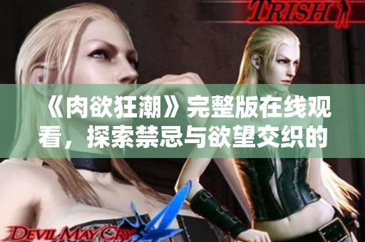 《肉欲狂潮》完整版在线观看，探索禁忌与欲望交织的情感世界