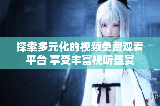 探索多元化的视频免费观看平台 享受丰富视听盛宴